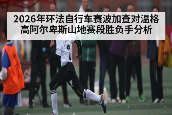 2026年环法自行车赛波加查对温格高阿尔卑斯山地赛段胜负手分析